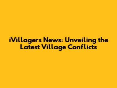 iVillagers News: Unveiling the Latest Village Conflicts