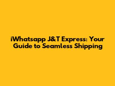 iWhatsapp J&T Express: Your Guide to Seamless Shipping