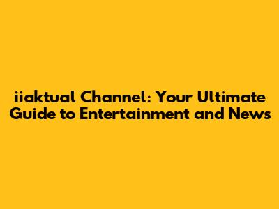 iiaktual Channel: Your Ultimate Guide to Entertainment and News