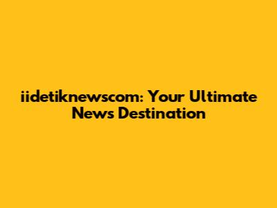 iidetiknewscom: Your Ultimate News Destination
