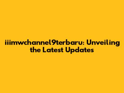 iiimwchannel9terbaru: Unveiling the Latest Updates