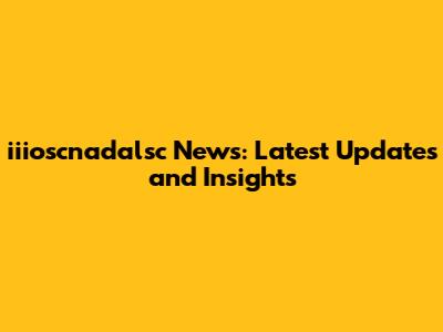 iiioscnadalsc News: Latest Updates and Insights