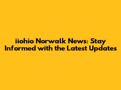 iiohio Norwalk News: Stay Informed with the Latest Updates