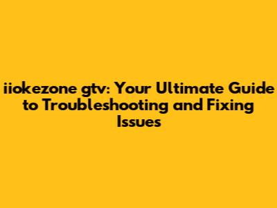 iiokezone gtv: Your Ultimate Guide to Troubleshooting and Fixing Issues