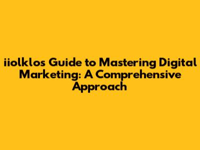 iiolklo's Guide to Mastering Digital Marketing: A Comprehensive Approach