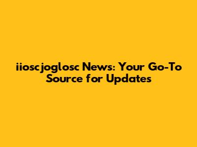 iioscjoglosc News: Your Go-To Source for Updates