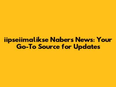 iipseiimalikse Nabers News: Your Go-To Source for Updates