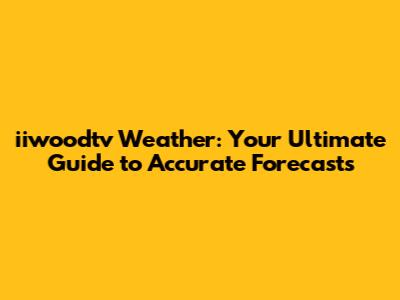 iiwoodtv Weather: Your Ultimate Guide to Accurate Forecasts