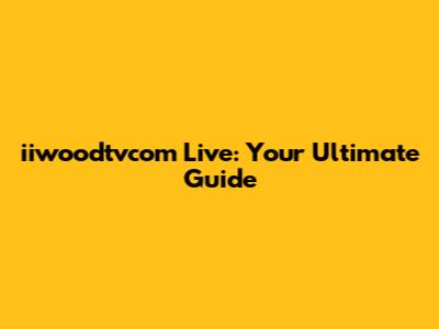 iiwoodtvcom Live: Your Ultimate Guide