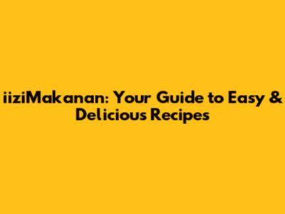 iiziMakanan: Your Guide to Easy & Delicious Recipes