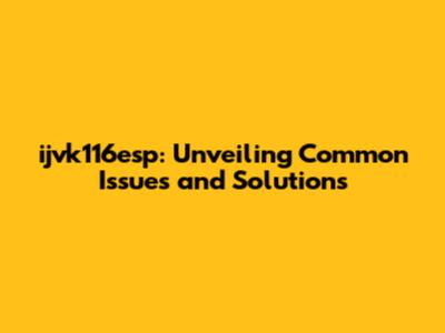 ijvk116esp: Unveiling Common Issues and Solutions