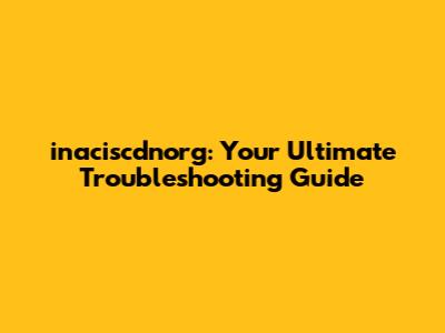 inaciscdnorg: Your Ultimate Troubleshooting Guide