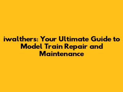 iwalthers: Your Ultimate Guide to Model Train Repair and Maintenance