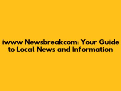iwww Newsbreakcom: Your Guide to Local News and Information