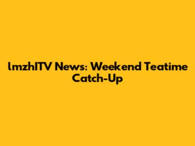 lmzhITV News: Weekend Teatime Catch-Up