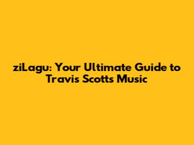 ziLagu: Your Ultimate Guide to Travis Scott's Music